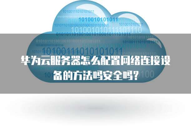 华为云服务器怎么配置网络连接设备的方法吗安全吗?