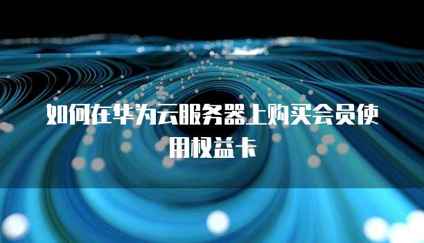 如何在华为云服务器上购买会员使用权益卡