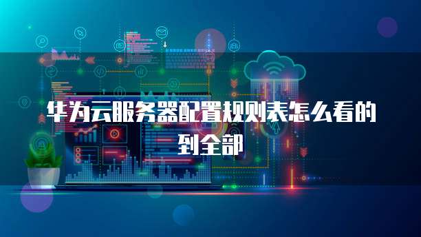 华为云服务器配置规则表怎么看的到全部
