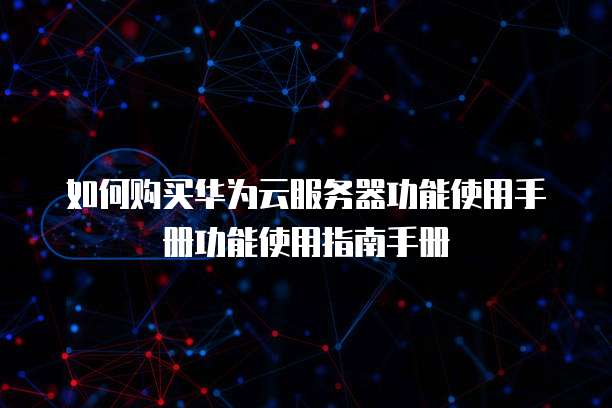 如何购买华为云服务器功能使用手册功能使用指南手册