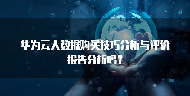 华为云大数据购买技巧分析与评价报告分析吗?