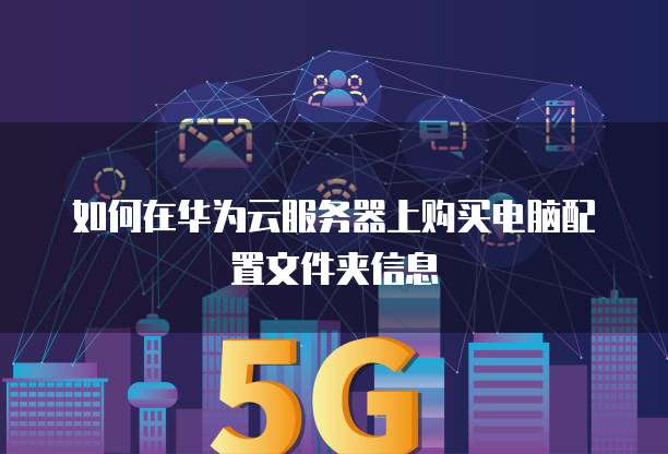 如何在华为云服务器上购买电脑配置文件夹信息