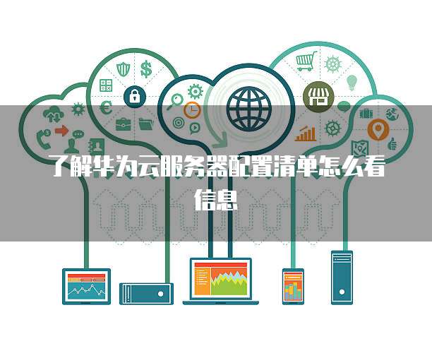 了解华为云服务器配置清单怎么看信息