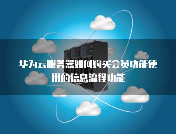 华为云服务器如何购买会员功能使用的信息流程功能