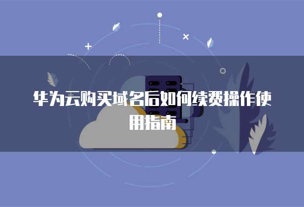 华为云购买域名后如何续费操作使用指南