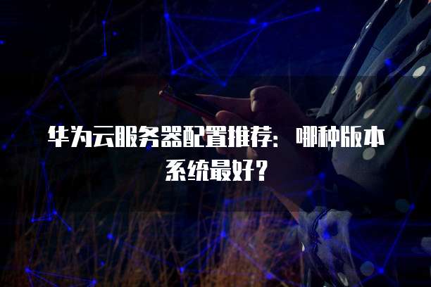 华为云服务器配置推荐:哪种版本系统最好?