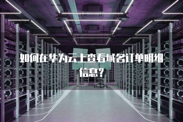 如何在华为云上查看域名订单明细信息?