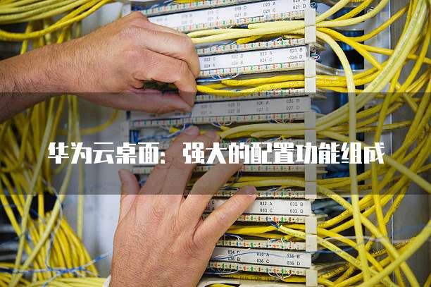 华为云桌面:强大的配置功能组成