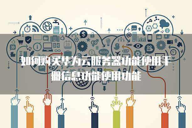 如何购买华为云服务器功能使用手册信息功能使用功能