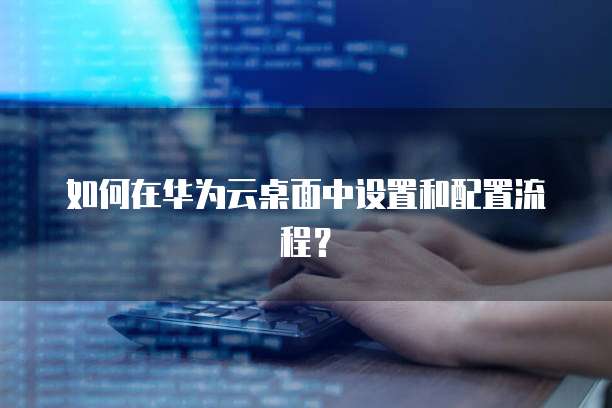 如何在华为云桌面中设置和配置流程？