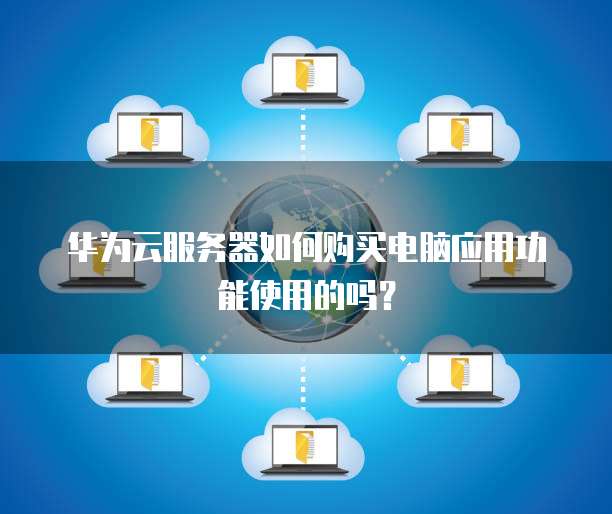 华为云服务器如何购买电脑应用功能使用的吗?