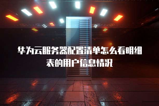 华为云服务器配置清单怎么看明细表的用户信息情况