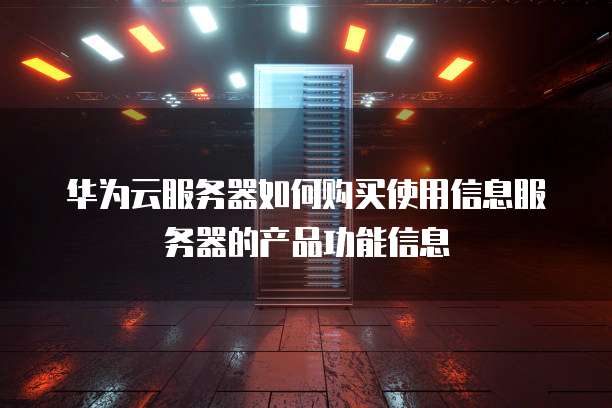 华为云服务器如何购买使用信息服务器的产品功能信息