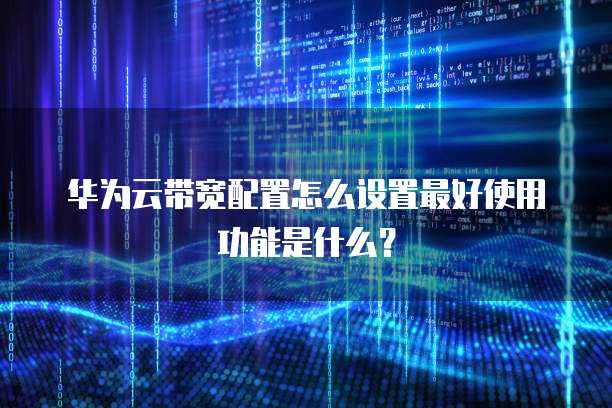 华为云带宽配置怎么设置最好使用功能是什么?