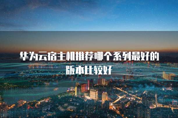 华为云宿主机推荐哪个系列最好的版本比较好