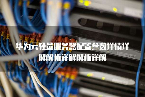 华为云轻量服务器配置参数详情详解解析详解解析详解