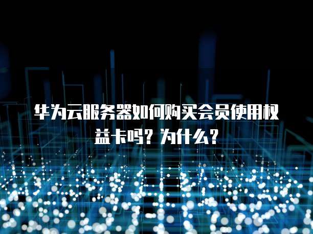 华为云服务器如何购买会员使用权益卡吗?为什么?