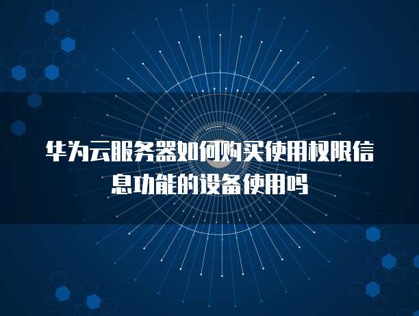 华为云服务器如何购买使用权限信息功能的设备使用吗