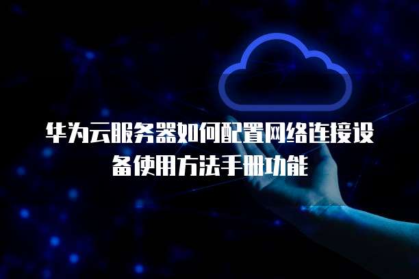 华为云服务器如何配置网络连接设备使用方法手册功能
