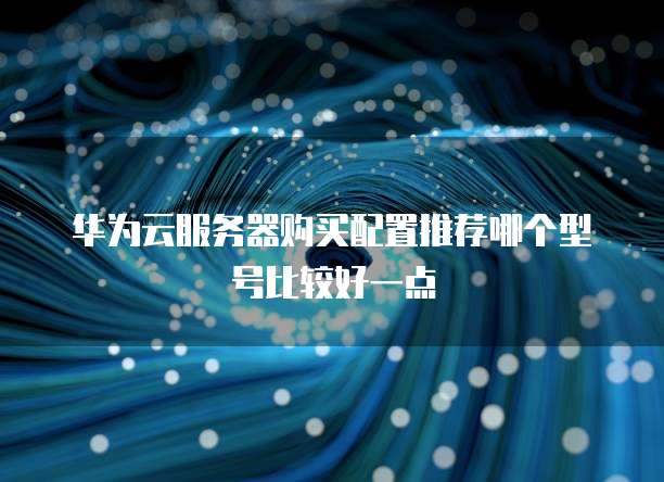 华为云服务器购买配置推荐哪个型号比较好一点