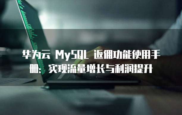 华为云 MySQL 返佣功能使用手册:实现流量增长与利润提升