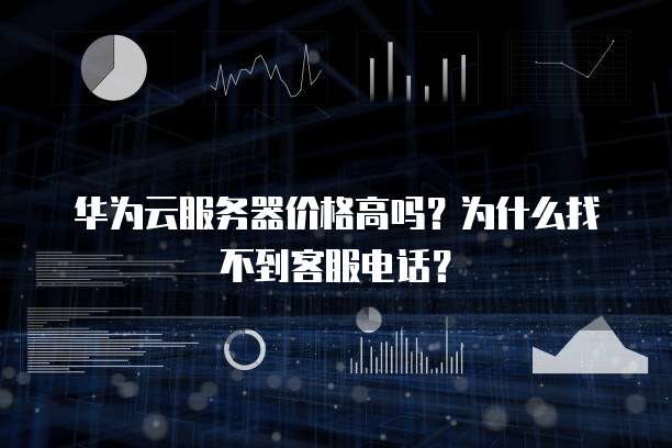 华为云服务器价格高吗?为什么找不到客服电话?