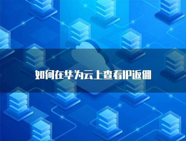 如何在华为云上查看IP返佣