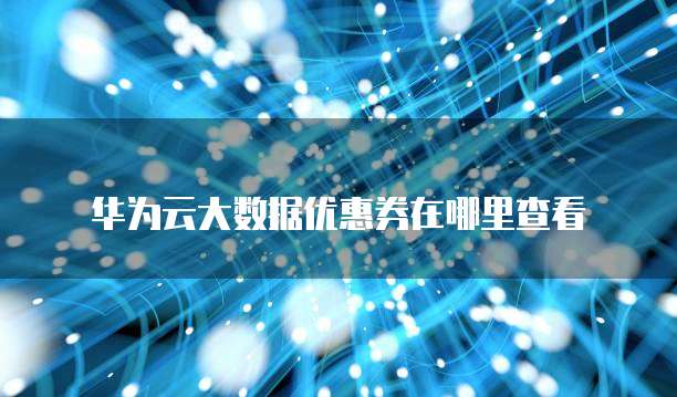 华为云大数据优惠券在哪里查看