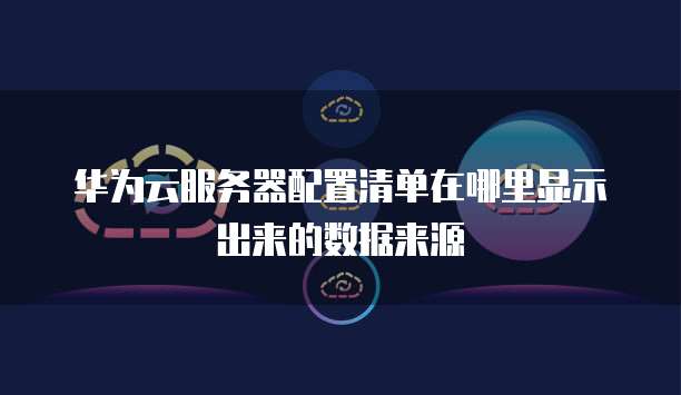 华为云服务器配置清单在哪里显示出来的数据来源