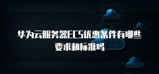 华为云服务器ECS优惠条件有哪些要求和标准吗