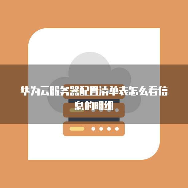 华为云服务器配置清单表怎么看信息的明细