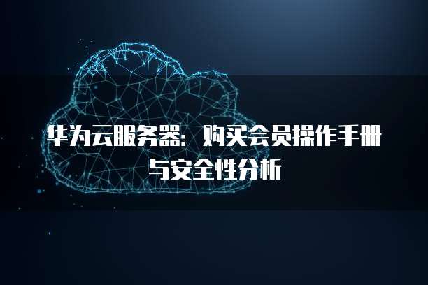 华为云服务器:购买会员操作手册与安全性分析