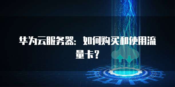 华为云服务器:如何购买和使用流量卡?