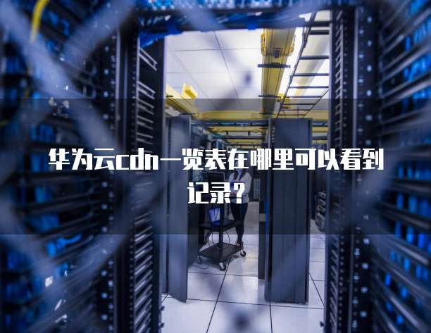华为云cdn一览表在哪里可以看到记录?