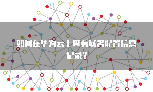 如何在华为云上查看域名配置信息记录？