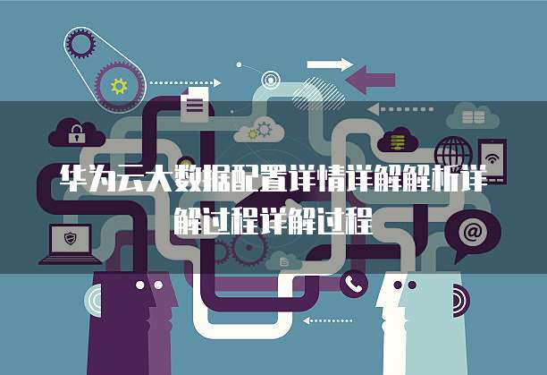 华为云大数据配置详情详解解析详解过程详解过程