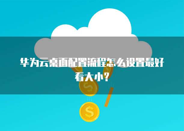 华为云桌面配置流程怎么设置最好看大小？