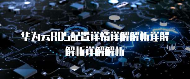 华为云RDS配置详情详解解析详解解析详解解析