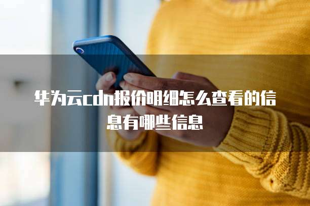 华为云cdn报价明细怎么查看的信息有哪些信息