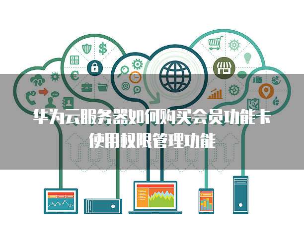 华为云服务器如何购买会员功能卡使用权限管理功能