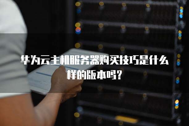 华为云主机服务器购买技巧是什么样的版本吗?