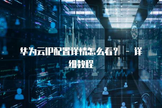 华为云IP配置详情怎么看? - 详细教程