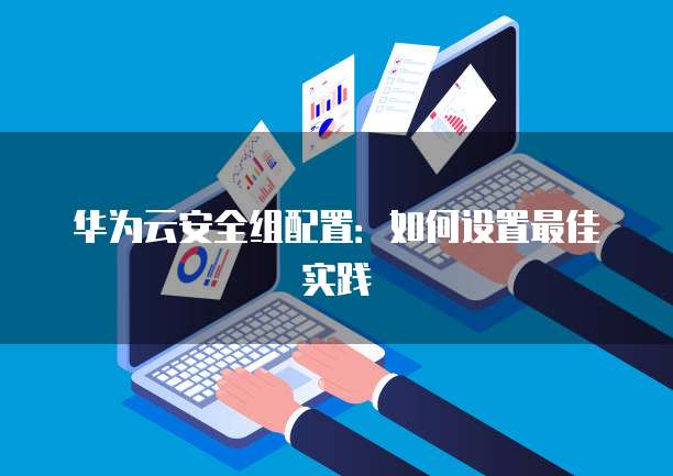 华为云安全组配置:如何设置最佳实践