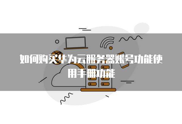 如何购买华为云服务器账号功能使用手册功能