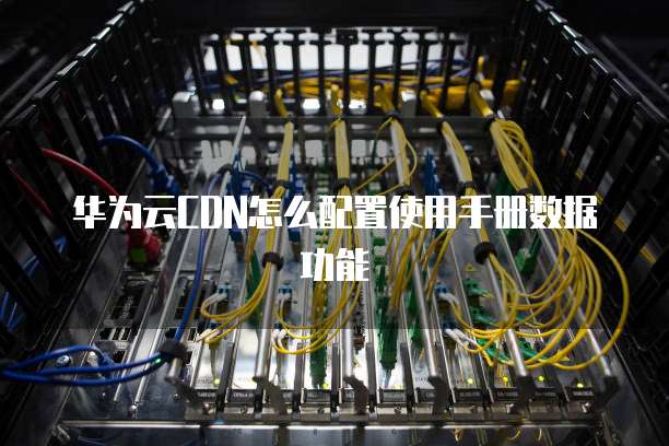 华为云CDN怎么配置使用手册数据功能