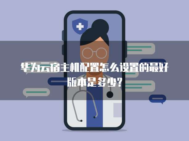 华为云宿主机配置怎么设置的最好版本是多少?