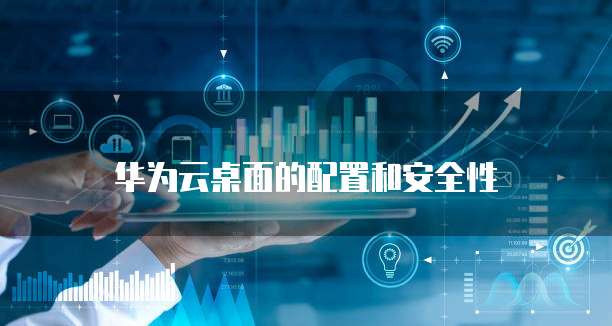 华为云桌面的配置和安全性