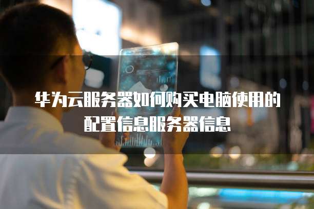 华为云服务器如何购买电脑使用的配置信息服务器信息