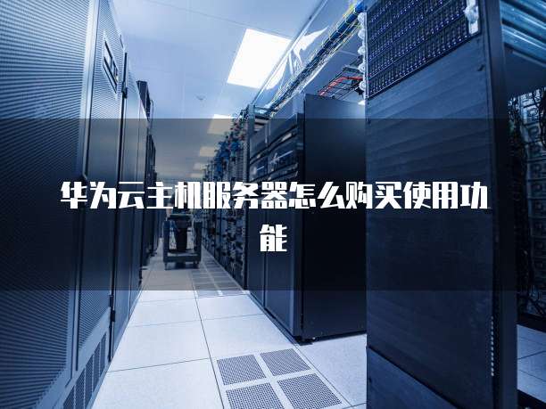 华为云主机服务器怎么购买使用功能