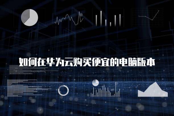 如何在华为云购买便宜的电脑版本